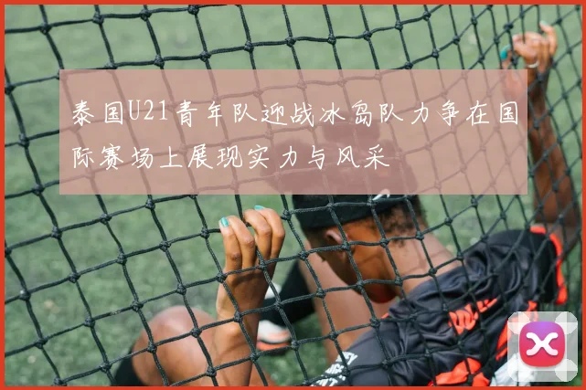 泰国U21青年队迎战冰岛队力争在国际赛场上展现实力与风采