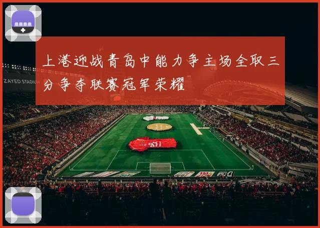 上港迎战青岛中能力争主场全取三分争夺联赛冠军荣耀