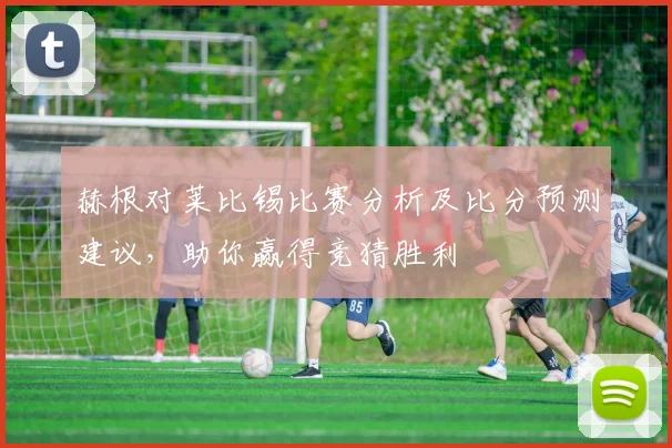 赫根对莱比锡比赛分析及比分预测建议，助你赢得竞猜胜利