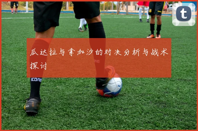 瓜达拉与拿加沙的对决分析与战术探讨