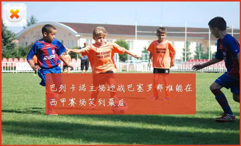 巴列卡诺主场迎战巴塞罗那谁能在西甲赛场笑到最后