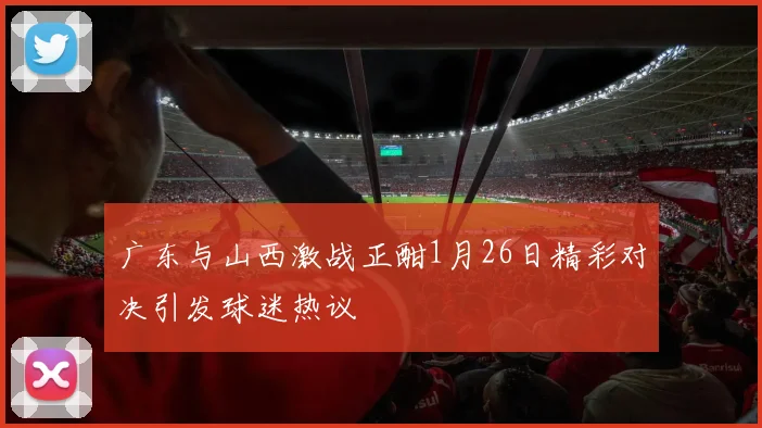 广东与山西激战正酣1月26日精彩对决引发球迷热议