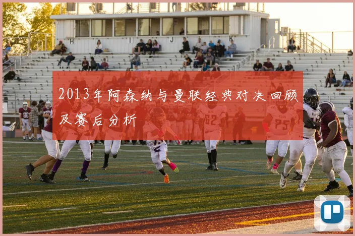 2013年阿森纳与曼联经典对决回顾及赛后分析