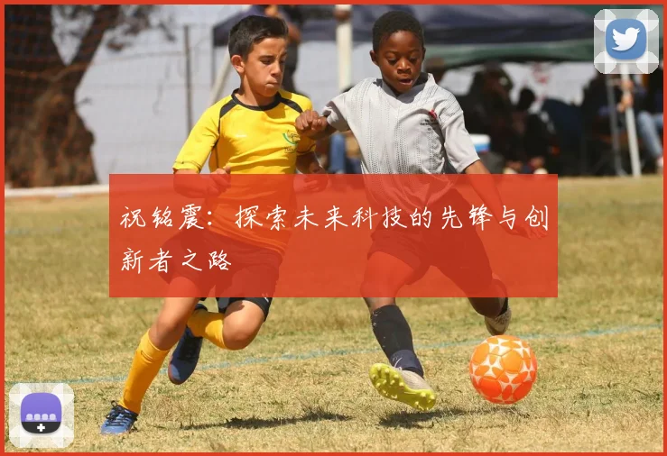 祝铭震：探索未来科技的先锋与创新者之路