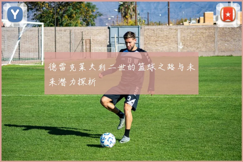 德雷克莱夫利二世的篮球之路与未来潜力探析