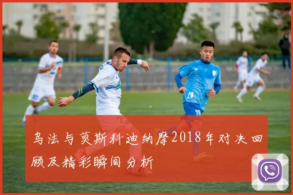 乌法与莫斯科迪纳摩2018年对决回顾及精彩瞬间分析