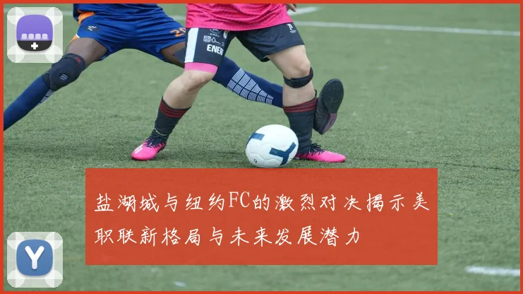 盐湖城与纽约FC的激烈对决揭示美职联新格局与未来发展潜力