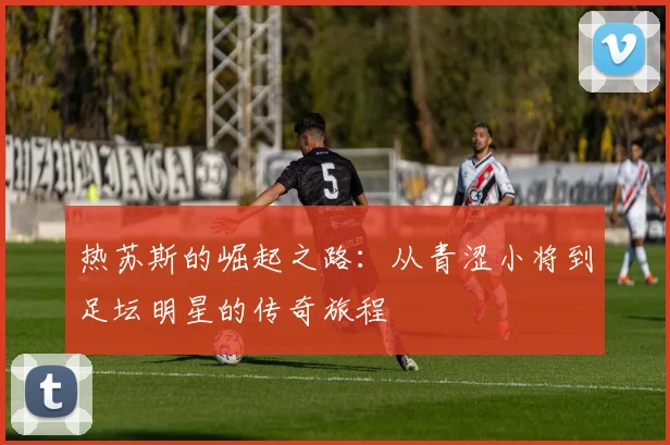 热苏斯的崛起之路：从青涩小将到足坛明星的传奇旅程