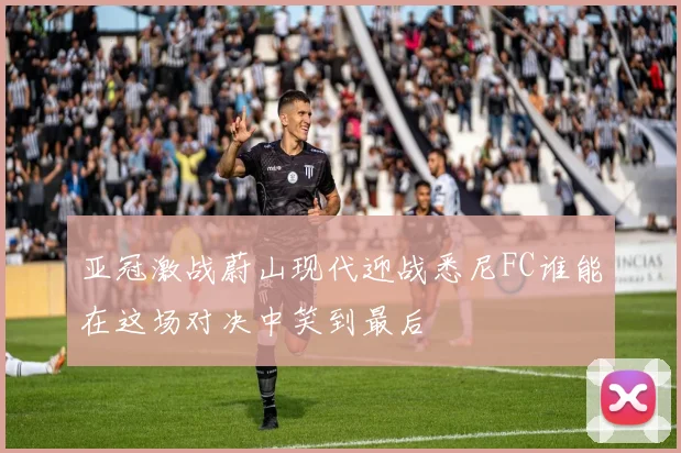 亚冠激战蔚山现代迎战悉尼FC谁能在这场对决中笑到最后