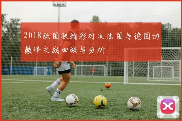 2018欧国联精彩对决法国与德国的巅峰之战回顾与分析