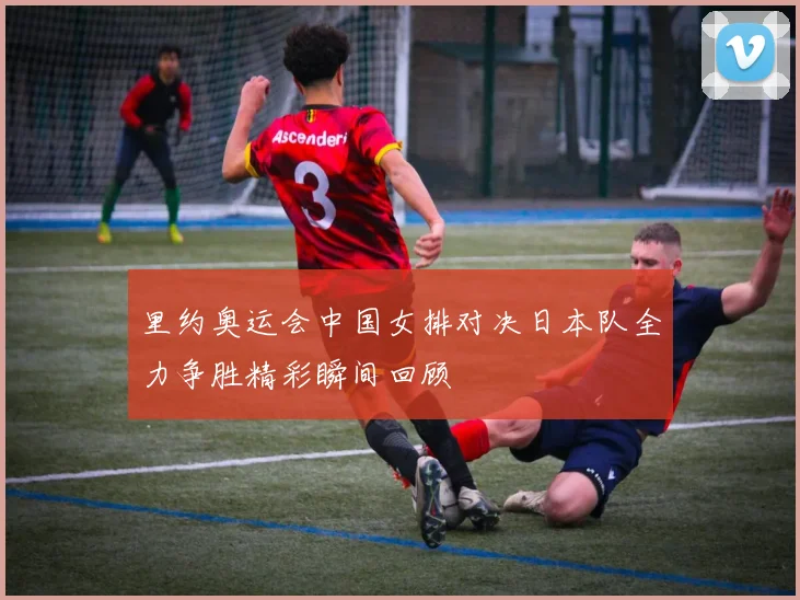 里约奥运会中国女排对决日本队全力争胜精彩瞬间回顾