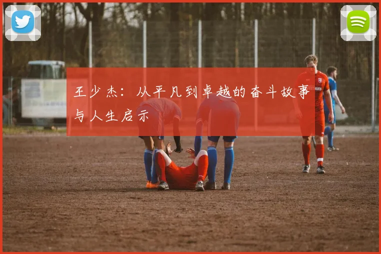 王少杰：从平凡到卓越的奋斗故事与人生启示