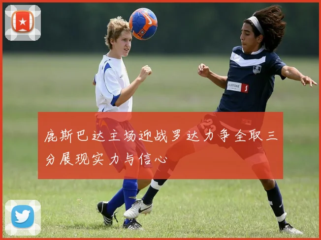 鹿斯巴达主场迎战罗达力争全取三分展现实力与信心