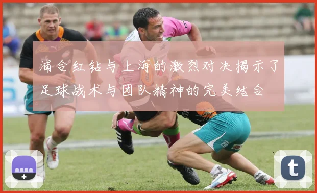 浦合红钻与上海的激烈对决揭示了足球战术与团队精神的完美结合