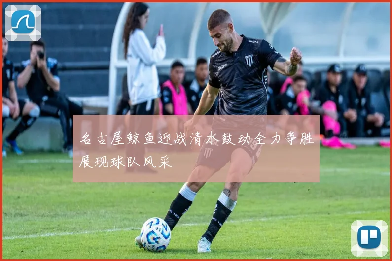 名古屋鲸鱼迎战清水鼓动全力争胜展现球队风采
