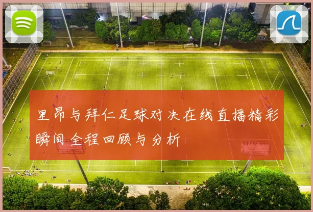 里昂与拜仁足球对决在线直播精彩瞬间全程回顾与分析