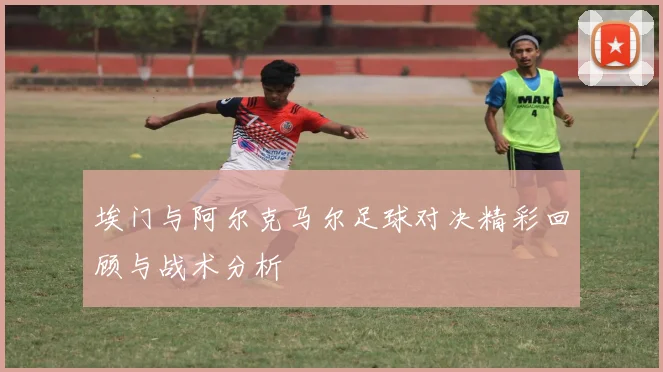 埃门与阿尔克马尔足球对决精彩回顾与战术分析