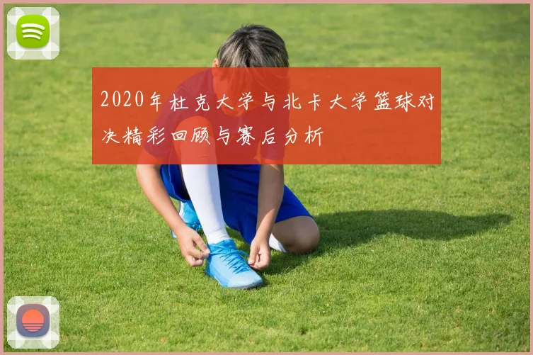 2020年杜克大学与北卡大学篮球对决精彩回顾与赛后分析