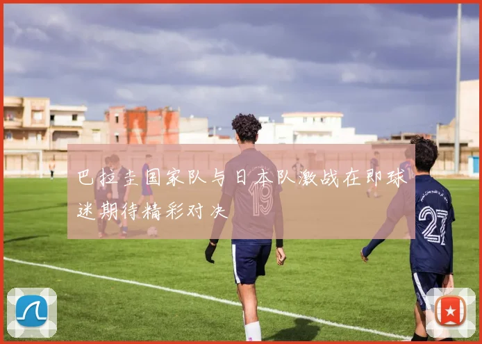 巴拉圭国家队与日本队激战在即球迷期待精彩对决