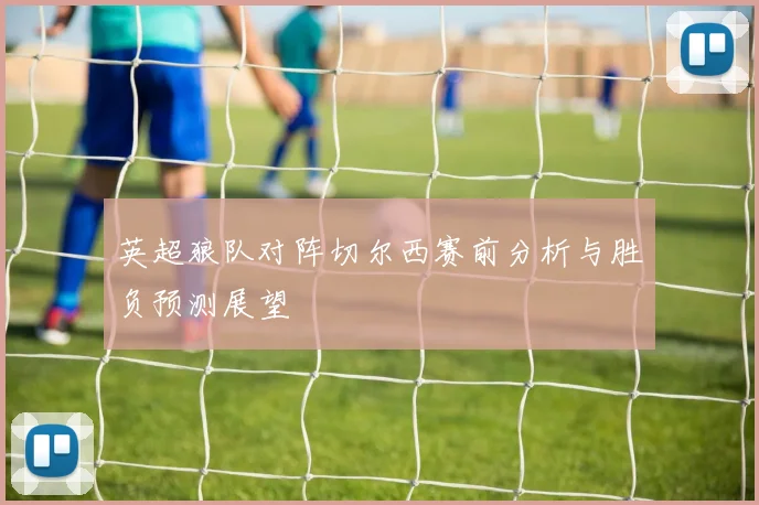 英超狼队对阵切尔西赛前分析与胜负预测展望