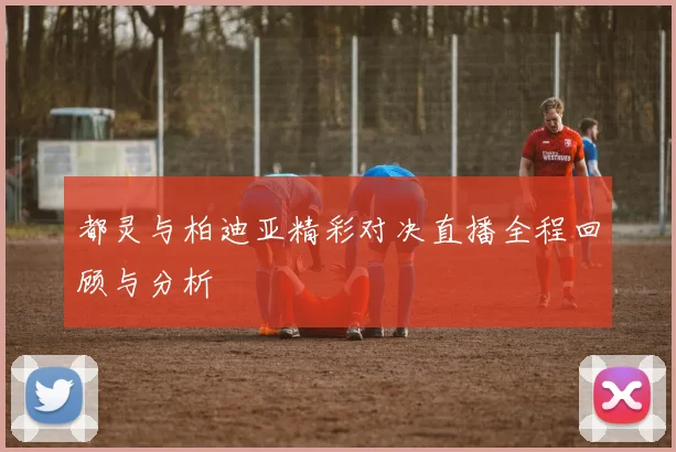 都灵与柏迪亚精彩对决直播全程回顾与分析