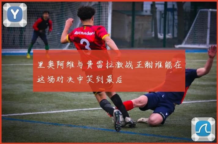 里奥阿维与费雷拉激战正酣谁能在这场对决中笑到最后