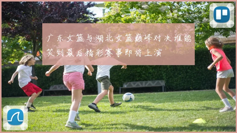 广东女篮与湖北女篮巅峰对决谁能笑到最后精彩赛事即将上演