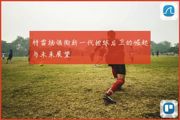 特雷杨领衔新一代控球后卫的崛起与未来展望