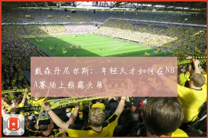 戴森丹尼尔斯：年轻天才如何在NBA赛场上崭露头角