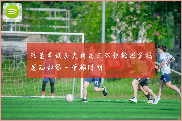 约基奇创历史新高三双数据掘金稳居西部第一荣耀时刻