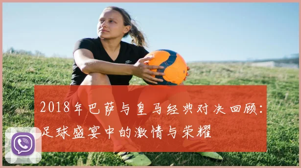 2018年巴萨与皇马经典对决回顾：足球盛宴中的激情与荣耀