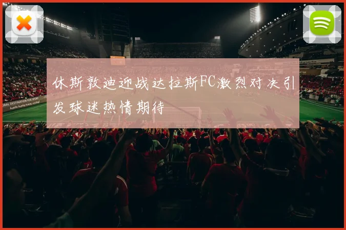 休斯敦迪迎战达拉斯FC激烈对决引发球迷热情期待