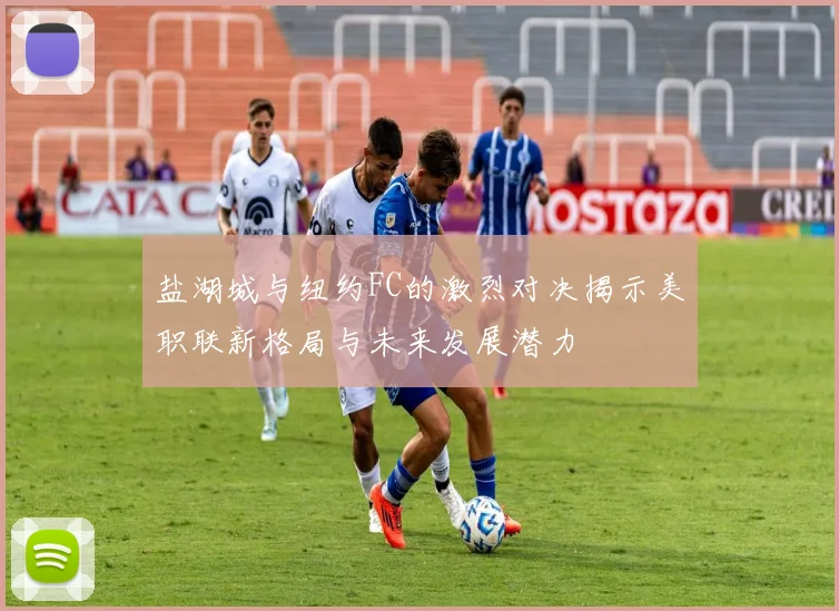 盐湖城与纽约FC的激烈对决揭示美职联新格局与未来发展潜力