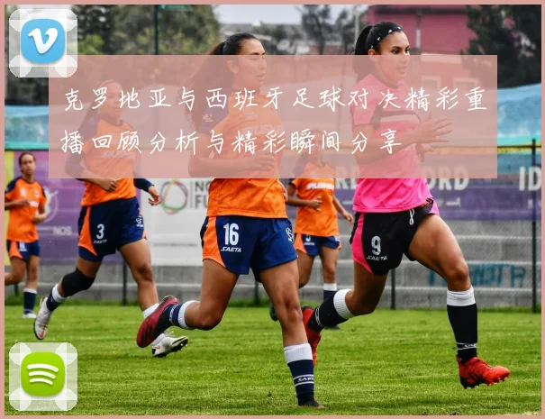 克罗地亚与西班牙足球对决精彩重播回顾分析与精彩瞬间分享
