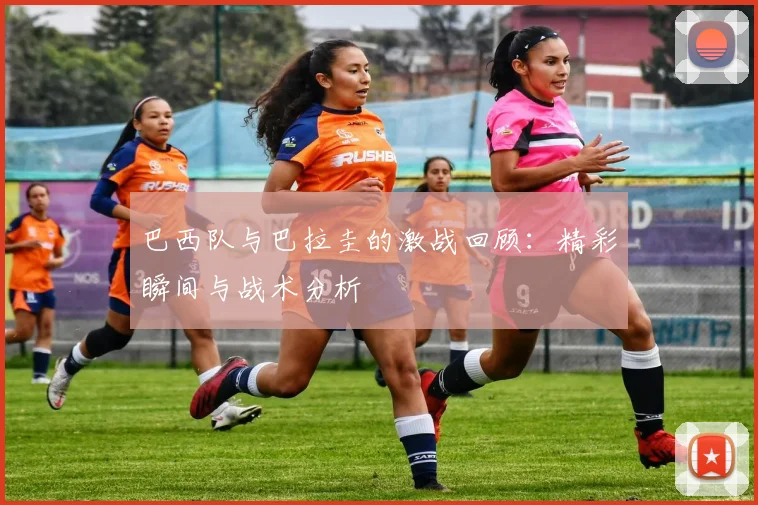巴西队与巴拉圭的激战回顾：精彩瞬间与战术分析