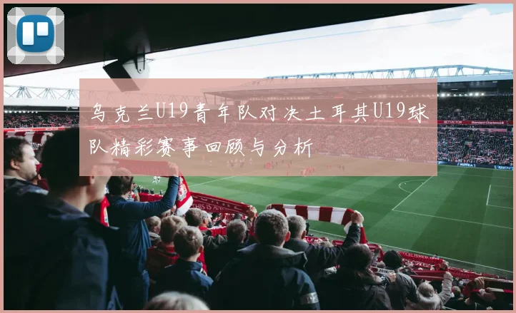 乌克兰U19青年队对决土耳其U19球队精彩赛事回顾与分析