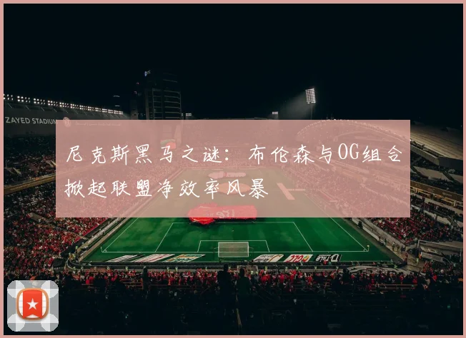 尼克斯黑马之谜：布伦森与OG组合掀起联盟净效率风暴