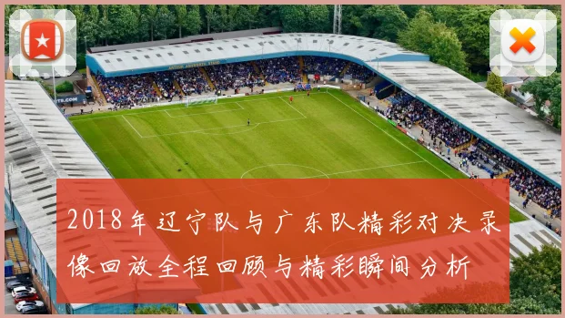 2018年辽宁队与广东队精彩对决录像回放全程回顾与精彩瞬间分析