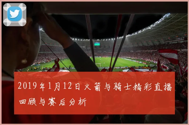 2019年1月12日火箭与骑士精彩直播回顾与赛后分析