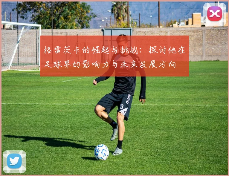 格雷茨卡的崛起与挑战：探讨他在足球界的影响力与未来发展方向