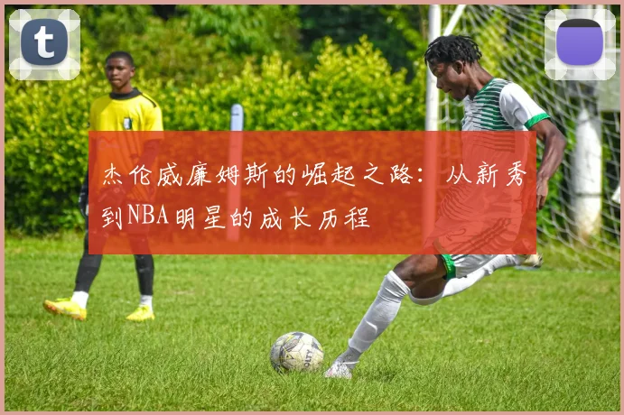 杰伦威廉姆斯的崛起之路：从新秀到NBA明星的成长历程