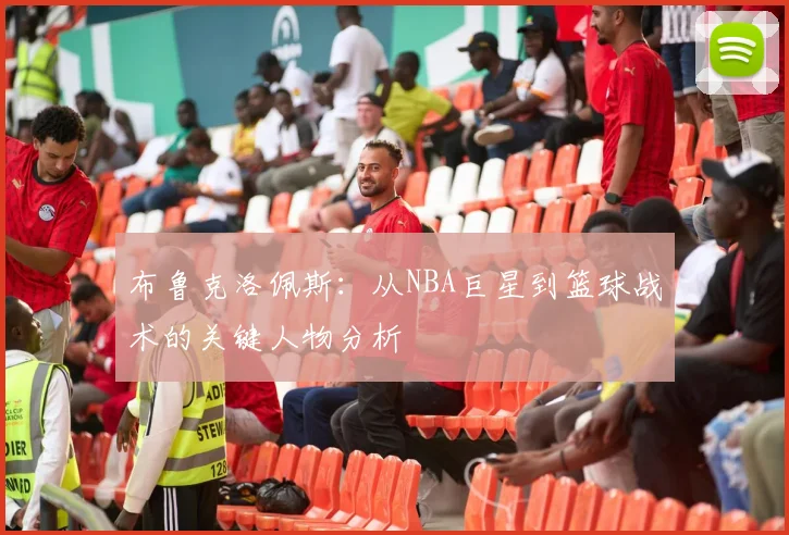 布鲁克洛佩斯：从NBA巨星到篮球战术的关键人物分析