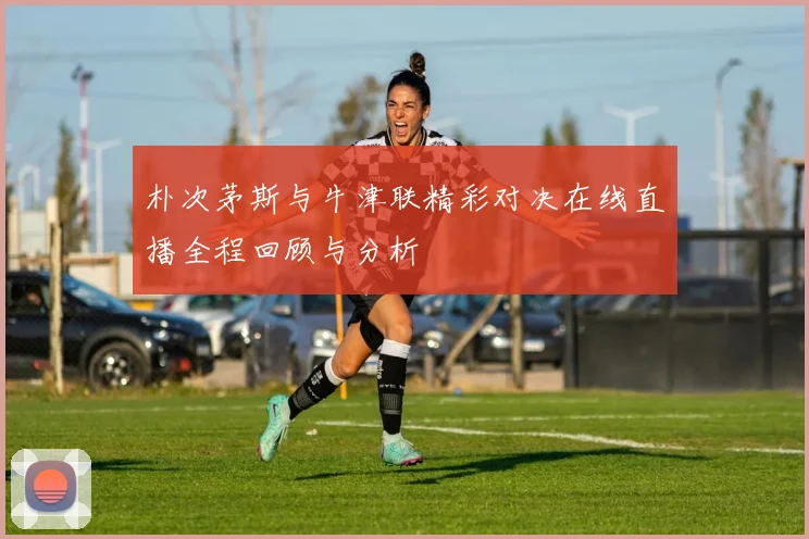 朴次茅斯与牛津联精彩对决在线直播全程回顾与分析