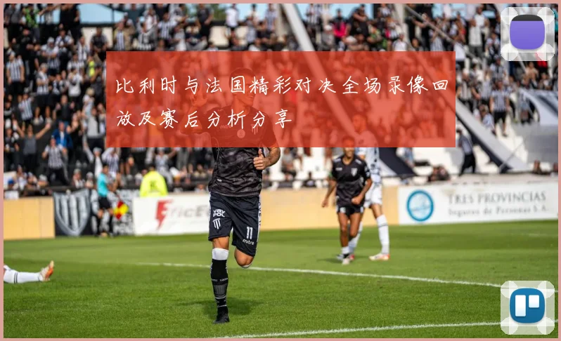 比利时与法国精彩对决全场录像回放及赛后分析分享