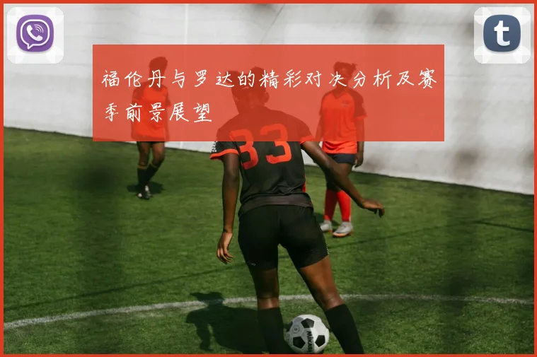 福伦丹与罗达的精彩对决分析及赛季前景展望