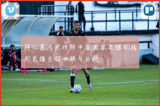 拜仁慕尼黑对阵中国国家足球队精彩直播全程回顾与分析