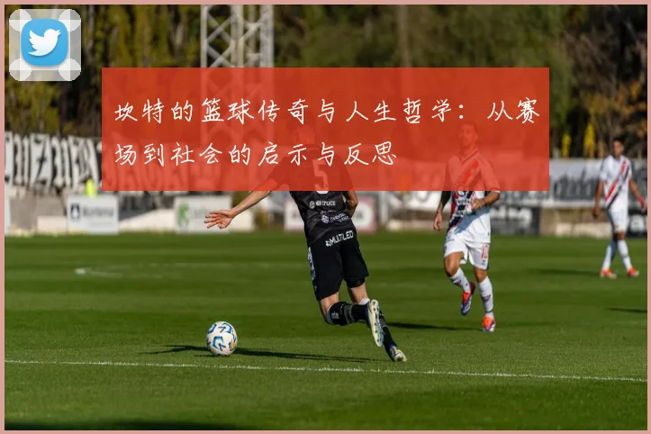 坎特的篮球传奇与人生哲学：从赛场到社会的启示与反思