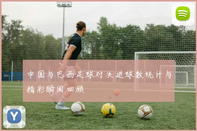 中国与巴西足球对决进球数统计与精彩瞬间回顾