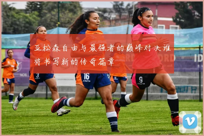 亚松森自由与最强者的巅峰对决谁将书写新的传奇篇章