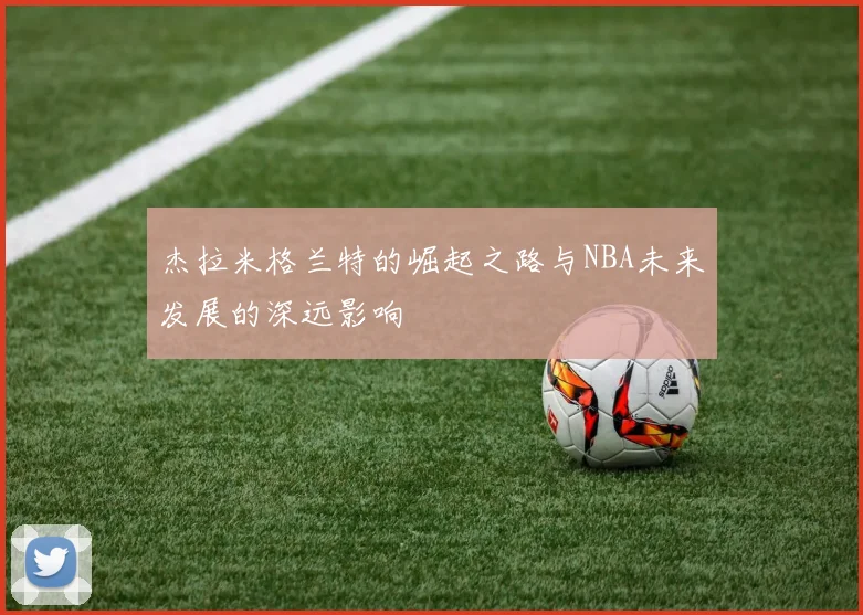 杰拉米格兰特的崛起之路与NBA未来发展的深远影响